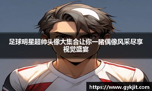 足球明星超帅头像大集合让你一睹偶像风采尽享视觉盛宴