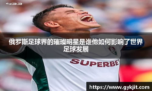 俄罗斯足球界的璀璨明星是谁他如何影响了世界足球发展